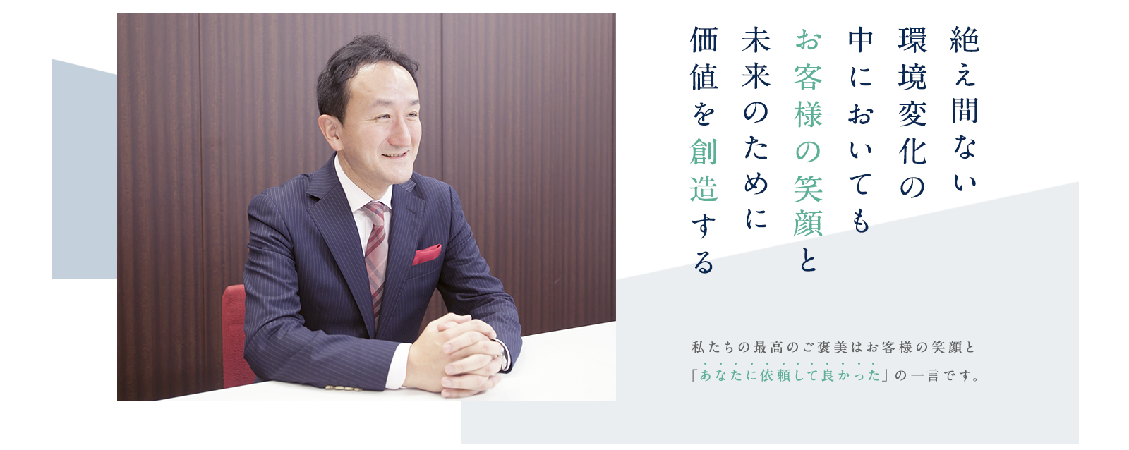 絶え間ない環境変化の中においてもお客様の笑顔と未来のために価値を創造する 私たちの最高のご褒美はお客様の笑顔と「あなたに依頼して良かった」の一言です。